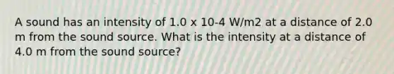 A sound has an intensity of 1.0 x 10-4 W/m2 at a distance of 2.0 m from the sound source. What is the intensity at a distance of 4.0 m from the sound source?