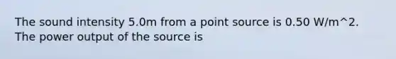 The sound intensity 5.0m from a point source is 0.50 W/m^2. The power output of the source is