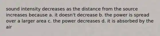 sound intensity decreases as the distance from the source increases because a. it doesn't decrease b. the power is spread over a larger area c. the power decreases d. it is absorbed by the air