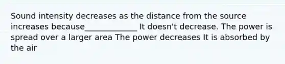 Sound intensity decreases as the distance from the source increases because_____________ It doesn't decrease. The power is spread over a larger area The power decreases It is absorbed by the air