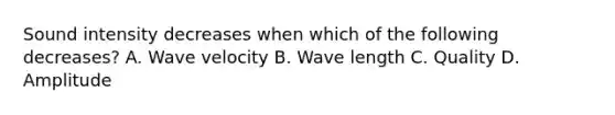 Sound intensity decreases when which of the following decreases? A. Wave velocity B. Wave length C. Quality D. Amplitude