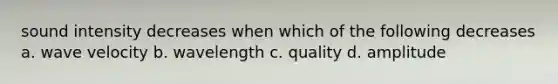 sound intensity decreases when which of the following decreases a. wave velocity b. wavelength c. quality d. amplitude