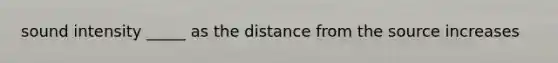 sound intensity _____ as the distance from the source increases