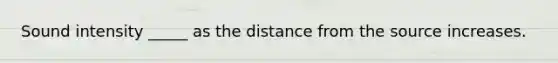 Sound intensity _____ as the distance from the source increases.