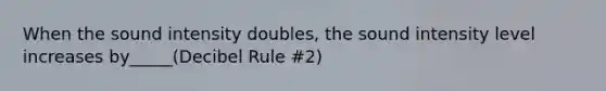 When the sound intensity doubles, the sound intensity level increases by_____(Decibel Rule #2)