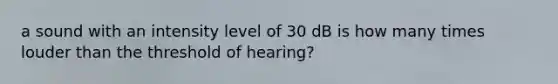 a sound with an intensity level of 30 dB is how many times louder than the threshold of hearing?