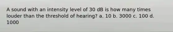 A sound with an intensity level of 30 dB is how many times louder than the threshold of hearing? a. 10 b. 3000 c. 100 d. 1000