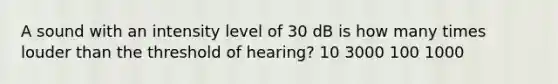 A sound with an intensity level of 30 dB is how many times louder than the threshold of hearing? 10 3000 100 1000