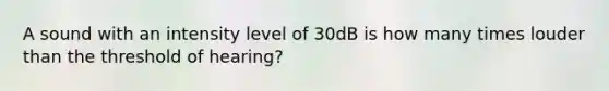 A sound with an intensity level of 30dB is how many times louder than the threshold of hearing?