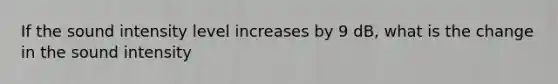 If the sound intensity level increases by 9 dB, what is the change in the sound intensity