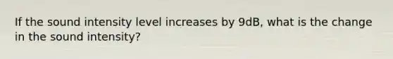 If the sound intensity level increases by 9dB, what is the change in the sound intensity?