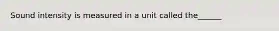 Sound intensity is measured in a unit called the______