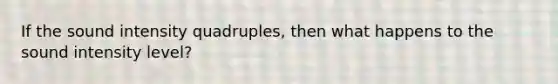 If the sound intensity quadruples, then what happens to the sound intensity level?