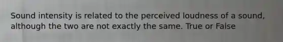 Sound intensity is related to the perceived loudness of a sound, although the two are not exactly the same. True or False