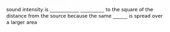 sound intensity is ____________ __________ to the square of the distance from the source because the same ______ is spread over a larger area