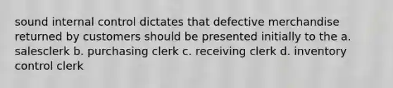 sound internal control dictates that defective merchandise returned by customers should be presented initially to the a. salesclerk b. purchasing clerk c. receiving clerk d. inventory control clerk