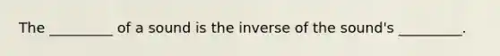 The _________ of a sound is the inverse of the sound's _________.