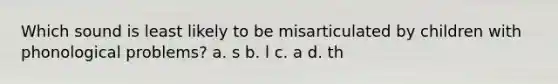 Which sound is least likely to be misarticulated by children with phonological problems? a. s b. l c. a d. th