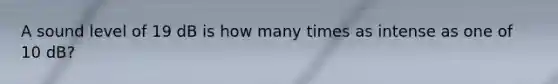 A sound level of 19 dB is how many times as intense as one of 10 dB?