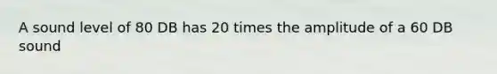 A sound level of 80 DB has 20 times the amplitude of a 60 DB sound