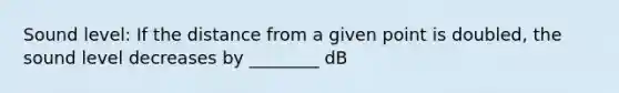 Sound level: If the distance from a given point is doubled, the sound level decreases by ________ dB