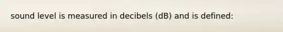 sound level is measured in decibels (dB) and is defined: