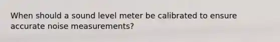 When should a sound level meter be calibrated to ensure accurate noise measurements?