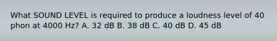 What SOUND LEVEL is required to produce a loudness level of 40 phon at 4000 Hz? A. 32 dB B. 38 dB C. 40 dB D. 45 dB