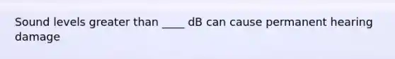 Sound levels greater than ____ dB can cause permanent hearing damage