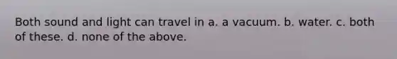 Both sound and light can travel in a. a vacuum. b. water. c. both of these. d. none of the above.