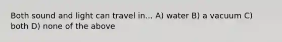 Both sound and light can travel in... A) water B) a vacuum C) both D) none of the above