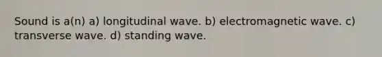 Sound is a(n) a) longitudinal wave. b) electromagnetic wave. c) transverse wave. d) standing wave.