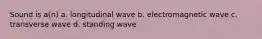 Sound is a(n) a. longitudinal wave b. electromagnetic wave c. transverse wave d. standing wave