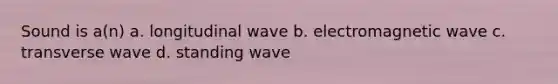 Sound is a(n) a. longitudinal wave b. electromagnetic wave c. transverse wave d. standing wave