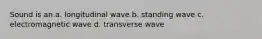 Sound is an a. longitudinal wave b. standing wave c. electromagnetic wave d. transverse wave