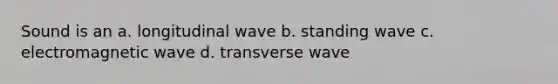 Sound is an a. longitudinal wave b. standing wave c. electromagnetic wave d. transverse wave