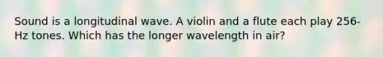 Sound is a longitudinal wave. A violin and a flute each play 256-Hz tones. Which has the longer wavelength in air?