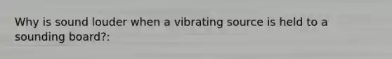 Why is sound louder when a vibrating source is held to a sounding board?: