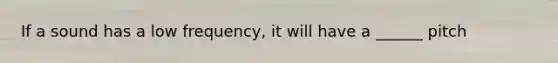 If a sound has a low frequency, it will have a ______ pitch