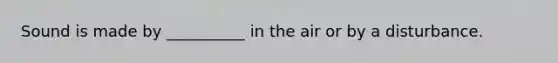 Sound is made by __________ in the air or by a disturbance.