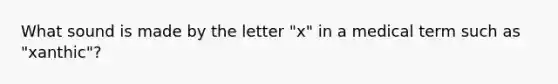 What sound is made by the letter "x" in a medical term such as "xanthic"?