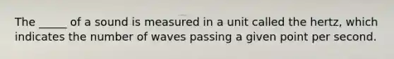The _____ of a sound is measured in a unit called the hertz, which indicates the number of waves passing a given point per second.