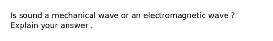 Is sound a mechanical wave or an electromagnetic wave ? Explain your answer .