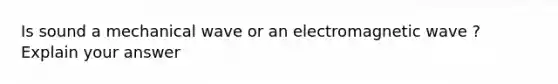 Is sound a mechanical wave or an electromagnetic wave ? Explain your answer