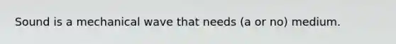Sound is a mechanical wave that needs (a or no) medium.