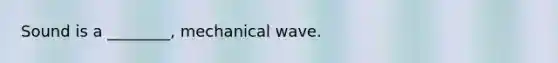 Sound is a ________, mechanical wave.