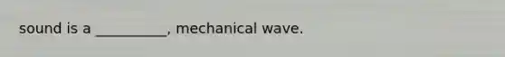 sound is a __________, mechanical wave.