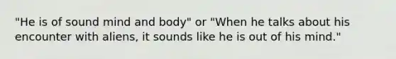 "He is of sound mind and body" or "When he talks about his encounter with aliens, it sounds like he is out of his mind."