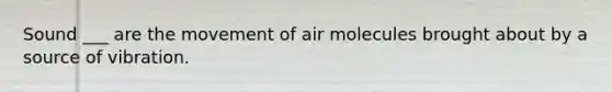 Sound ___ are the movement of air molecules brought about by a source of vibration.