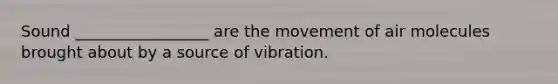 Sound _________________ are the movement of air molecules brought about by a source of vibration.